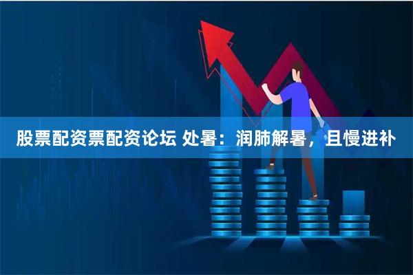 股票配资票配资论坛 处暑：润肺解暑，且慢进补