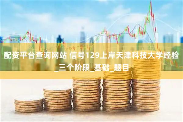 配资平台查询网站 信号129上岸天津科技大学经验_三个阶段_基础_题目