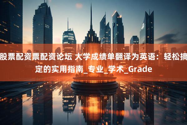 股票配资票配资论坛 大学成绩单翻译为英语：轻松搞定的实用指南_专业_学术_Grade