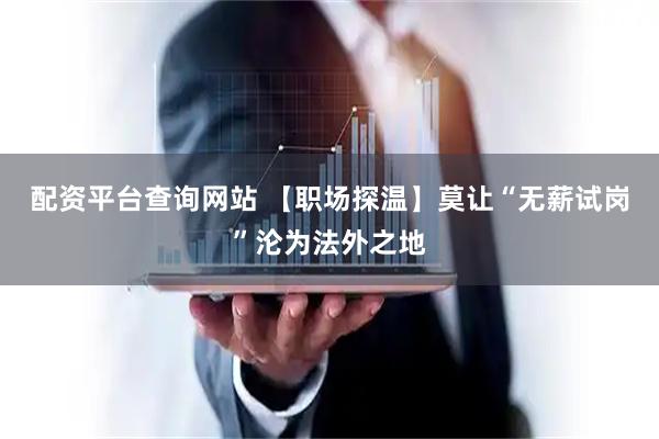 配资平台查询网站 【职场探温】莫让“无薪试岗”沦为法外之地