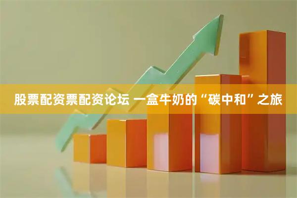 股票配资票配资论坛 一盒牛奶的“碳中和”之旅
