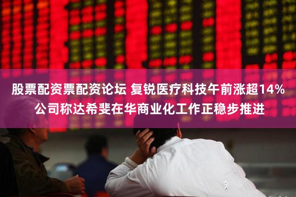 股票配资票配资论坛 复锐医疗科技午前涨超14% 公司称达希斐在华商业化工作正稳步推进