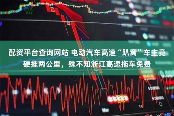 配资平台查询网站 电动汽车高速“趴窝”车主竟硬推两公里，殊不知浙江高速拖车免费