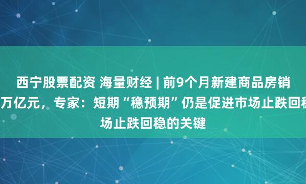 西宁股票配资 海量财经 | 前9个月新建商品房销售额6.3万亿元，专家：短期“稳预期”仍是促进市场止跌回稳的关键