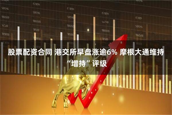 股票配资合同 港交所早盘涨逾6% 摩根大通维持“增持”评级