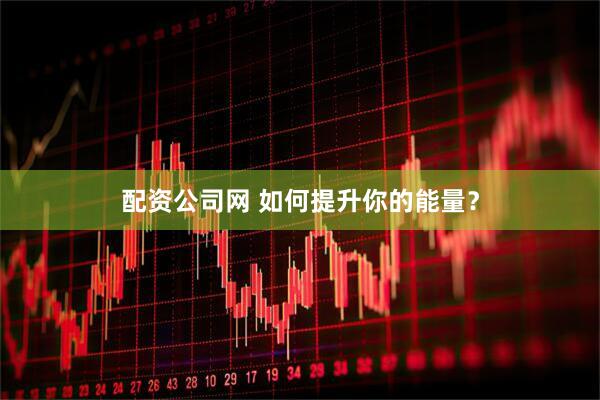 配资公司网 如何提升你的能量？
