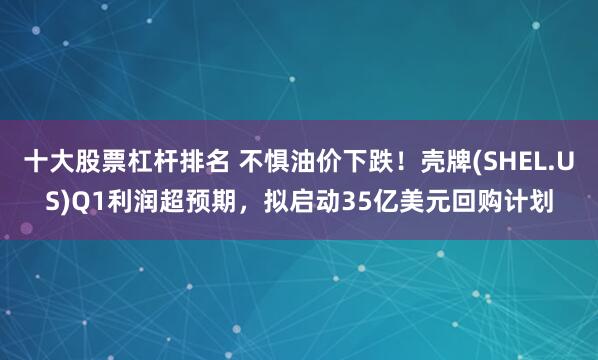 十大股票杠杆排名 不惧油价下跌！壳牌(SHEL.US)Q1利润超预期，拟启动35亿美元回购计划