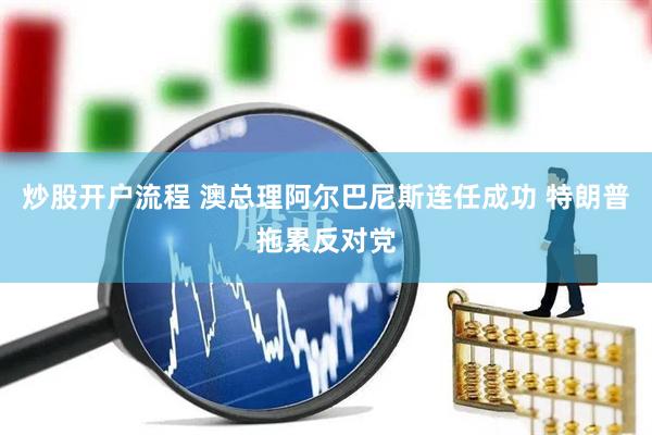 炒股开户流程 澳总理阿尔巴尼斯连任成功 特朗普拖累反对党