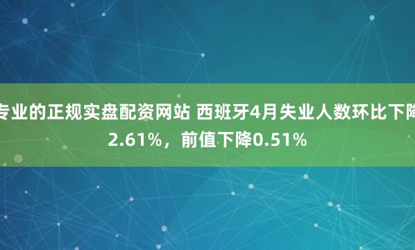 专业的正规实盘配资网站 西班牙4月失业人数环比下降2.61%，前值下降0.51%