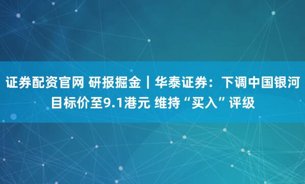 证券配资官网 研报掘金｜华泰证券：下调中国银河目标价至9.1港元 维持“买入”评级