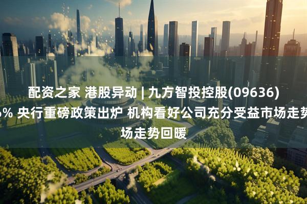 配资之家 港股异动 | 九方智投控股(09636)涨超6% 央行重磅政策出炉 机构看好公司充分受益市场走势回暖