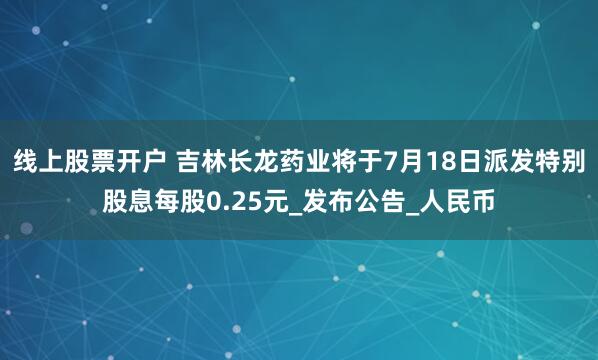 线上股票开户 吉林长龙药业将于7月18日派发特别股息每股0.25元_发布公告_人民币