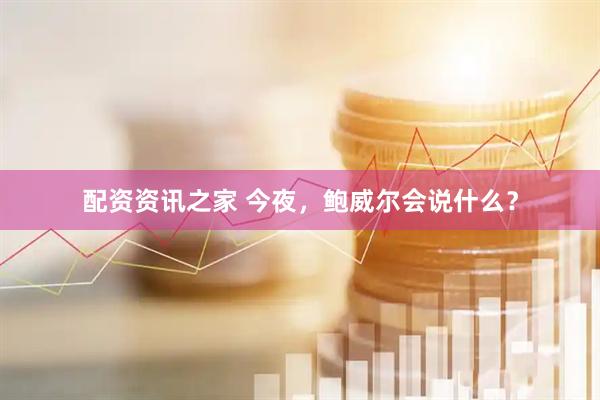 配资资讯之家 今夜，鲍威尔会说什么？