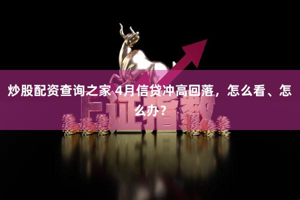 炒股配资查询之家 4月信贷冲高回落，怎么看、怎么办？