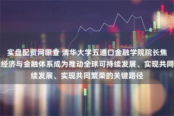实盘配资网眼查 清华大学五道口金融学院院长焦捷：开放包容的经济与金融体系成为推动全球可持续发展、实现共同繁荣的关键路径