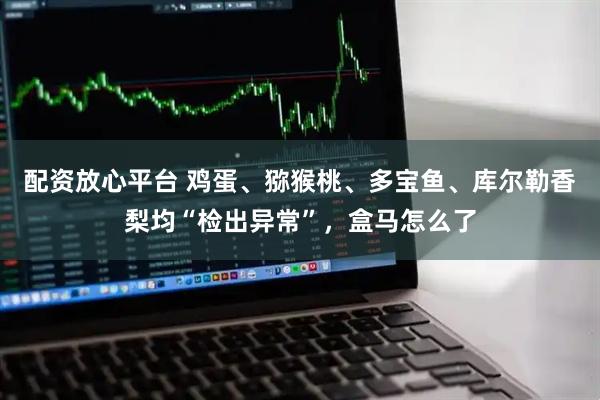 配资放心平台 鸡蛋、猕猴桃、多宝鱼、库尔勒香梨均“检出异常”，盒马怎么了