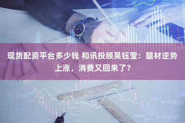现货配资平台多少钱 和讯投顾吴钰莹：题材逆势上涨，消费又回来了？