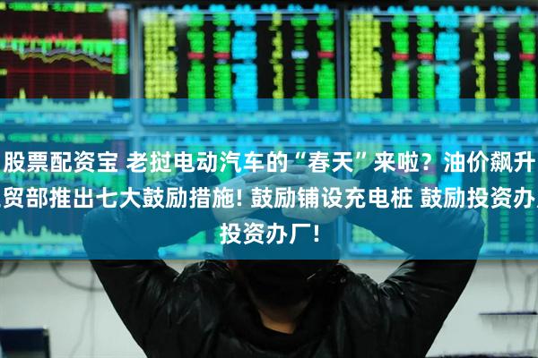 股票配资宝 老挝电动汽车的“春天”来啦？油价飙升 工贸部推出七大鼓励措施! 鼓励铺设充电桩 鼓励投资办厂!