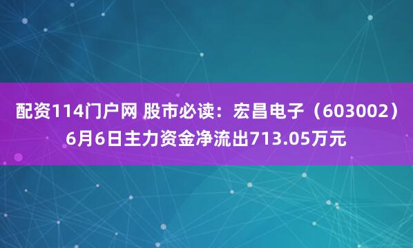 配资114门户网 股市必读：宏昌电子（603002）6月6日主力资金净流出713.05万元