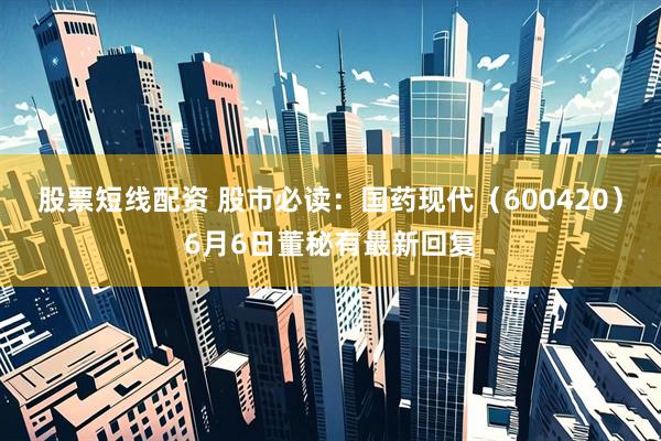 股票短线配资 股市必读：国药现代（600420）6月6日董秘有最新回复