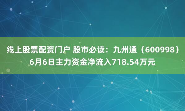 线上股票配资门户 股市必读：九州通（600998）6月6日主力资金净流入718.54万元