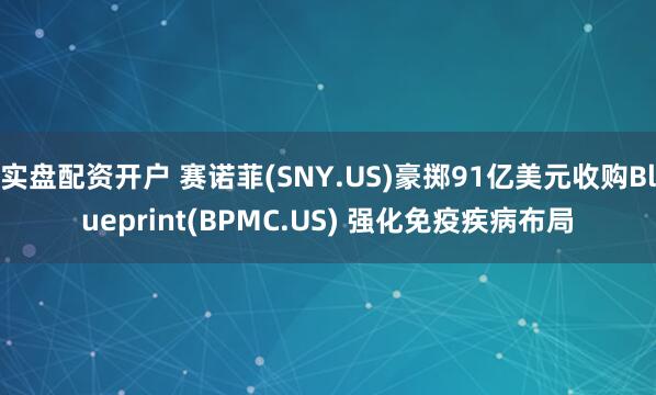 实盘配资开户 赛诺菲(SNY.US)豪掷91亿美元收购Blueprint(BPMC.US) 强化免疫疾病布局
