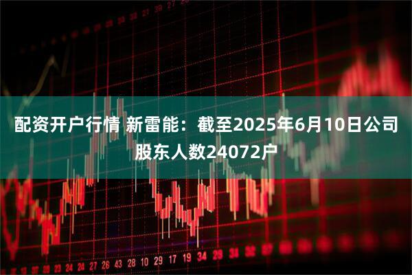 配资开户行情 新雷能：截至2025年6月10日公司股东人数24072户