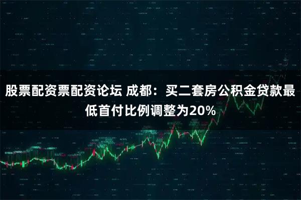 股票配资票配资论坛 成都：买二套房公积金贷款最低首付比例调整为20%