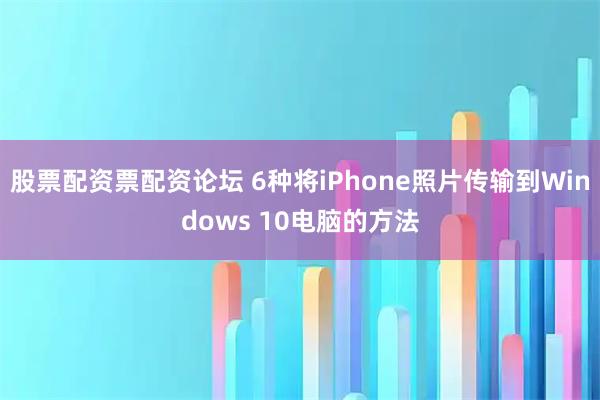 股票配资票配资论坛 6种将iPhone照片传输到Windows 10电脑的方法