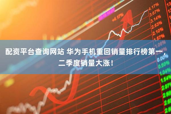 配资平台查询网站 华为手机重回销量排行榜第一，二季度销量大涨！