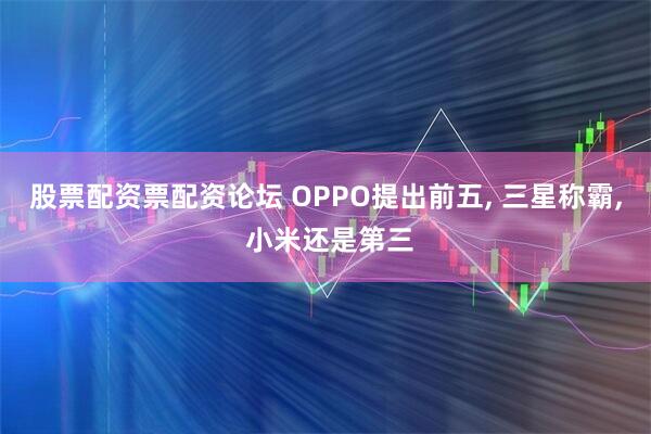 股票配资票配资论坛 OPPO提出前五, 三星称霸, 小米还是第三