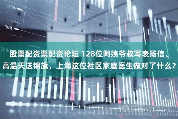 股票配资票配资论坛 128位阿姨爷叔写表扬信、高温天送锦旗，上海这位社区家庭医生做对了什么？