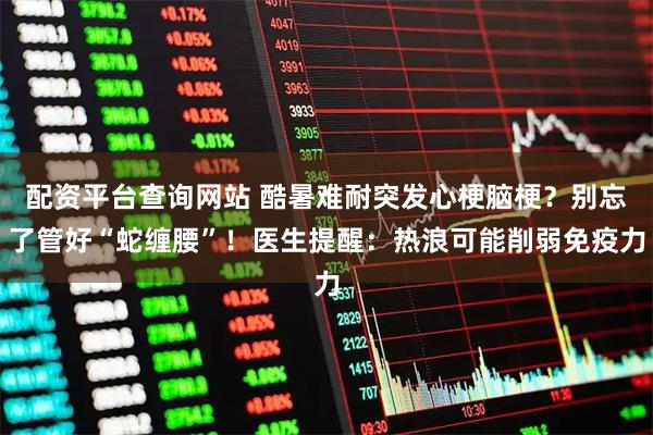 配资平台查询网站 酷暑难耐突发心梗脑梗？别忘了管好“蛇缠腰”！医生提醒：热浪可能削弱免疫力