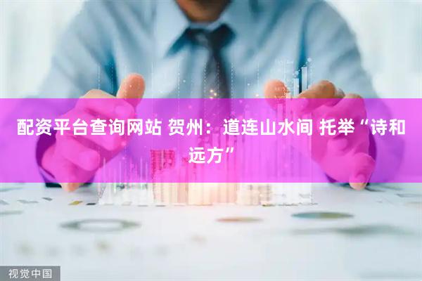 配资平台查询网站 贺州：道连山水间 托举“诗和远方”