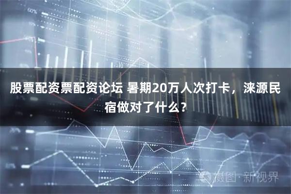 股票配资票配资论坛 暑期20万人次打卡，涞源民宿做对了什么？