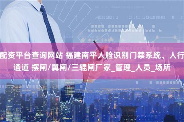 配资平台查询网站 福建南平人脸识别门禁系统、人行通道 摆闸/翼闸/三辊闸厂家_管理_人员_场所