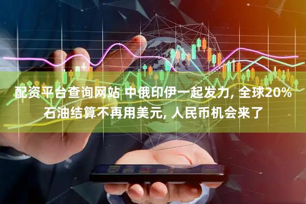 配资平台查询网站 中俄印伊一起发力, 全球20%石油结算不再用美元, 人民币机会来了