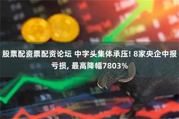股票配资票配资论坛 中字头集体承压! 8家央企中报亏损, 最高降幅7803%