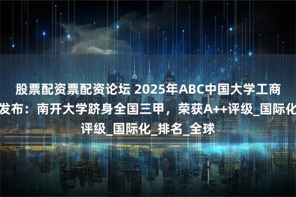 股票配资票配资论坛 2025年ABC中国大学工商管理学学科发布：南开大学跻身全国三甲，荣获A++评级_国际化_排名_全球